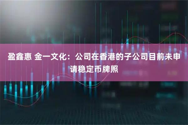 盈鑫惠 金一文化：公司在香港的子公司目前未申请稳定币牌照