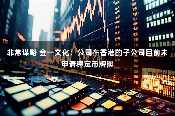 非常谋略 金一文化：公司在香港的子公司目前未申请稳定币牌照