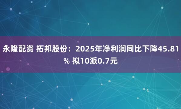 永隆配资 拓邦股份:2025年净利润同比下降45.81% 拟10派0.7元