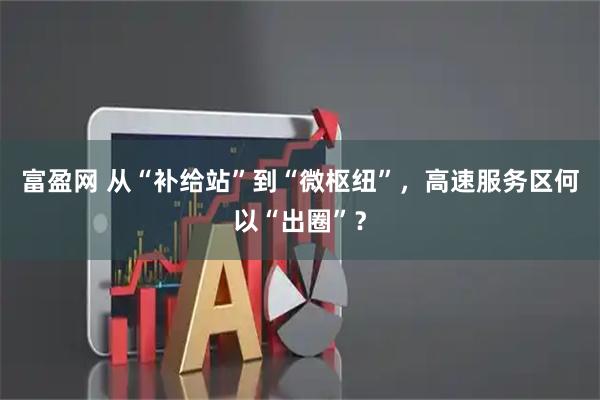 富盈网 从“补给站”到“微枢纽”，高速服务区何以“出圈”？