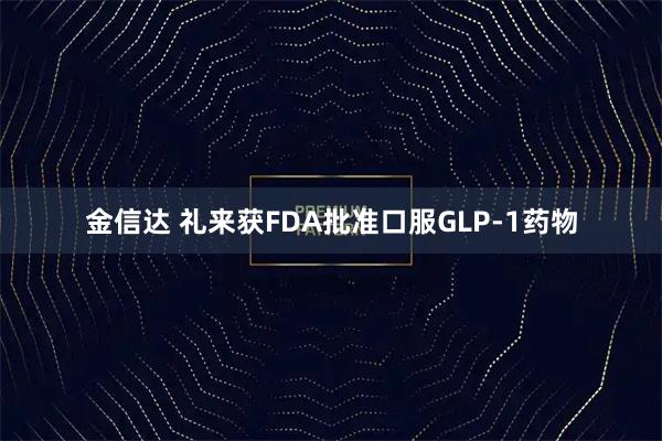 金信达 礼来获FDA批准口服GLP-1药物
