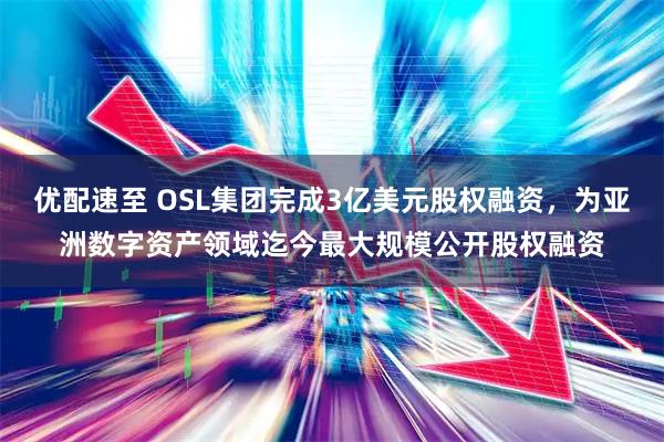 优配速至 OSL集团完成3亿美元股权融资，为亚洲数字资产领域迄今最大规模公开股权融资