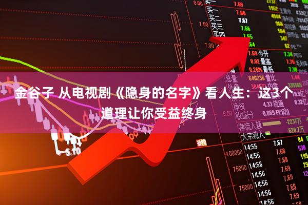 金谷子 从电视剧《隐身的名字》看人生：这3个道理让你受益终身