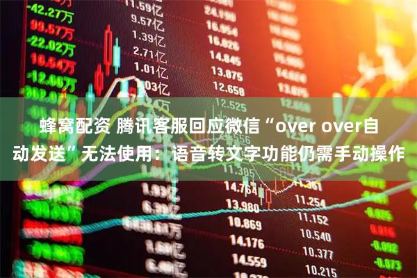 蜂窝配资 腾讯客服回应微信“over over自动发送”无法使用：语音转文字功能仍需手动操作