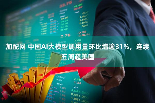 加配网 中国AI大模型调用量环比增逾31%，连续五周超美国