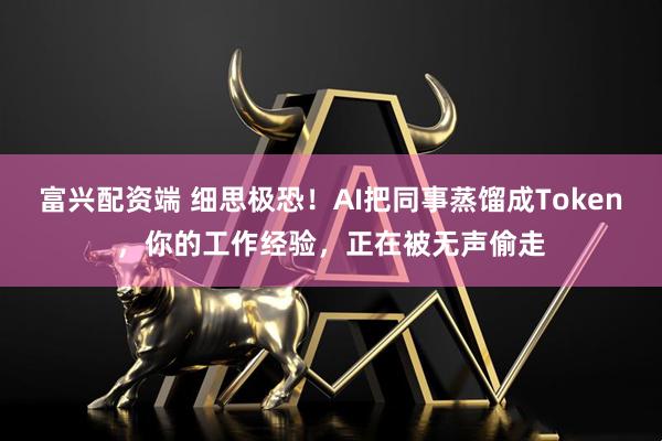富兴配资端 细思极恐！AI把同事蒸馏成Token，你的工作经验，正在被无声偷走