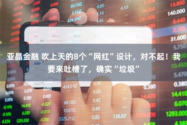 亚晶金融 吹上天的8个“网红”设计，对不起！我要来吐槽了，确实“垃圾”