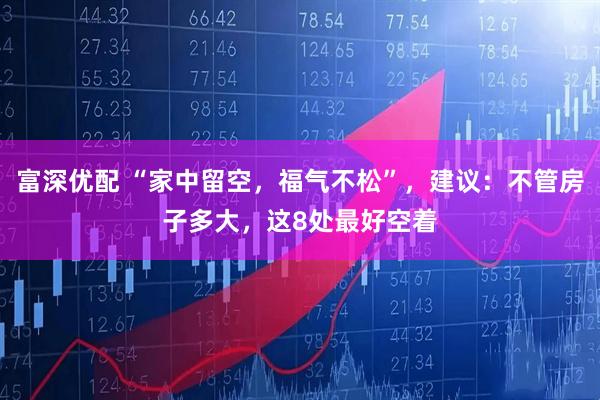 富深优配 “家中留空，福气不松”，建议：不管房子多大，这8处最好空着