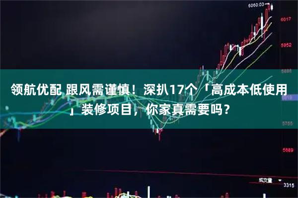 领航优配 跟风需谨慎！深扒17个「高成本低使用」装修项目，你家真需要吗？