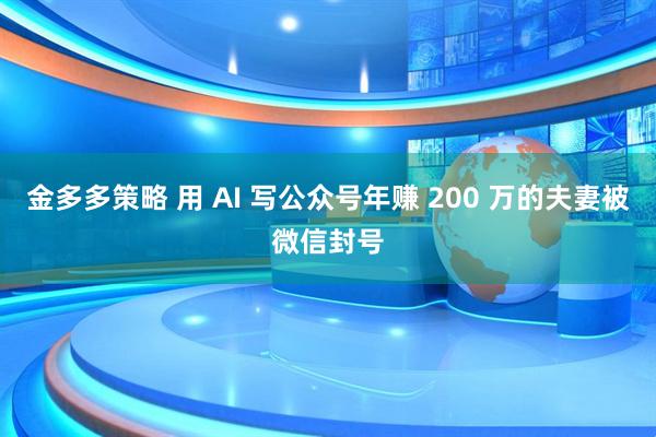 金多多策略 用 AI 写公众号年赚 200 万的夫妻被微信封号